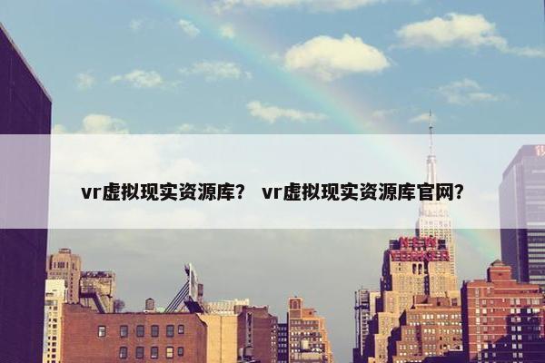 vr虚拟现实资源库？ vr虚拟现实资源库官网？