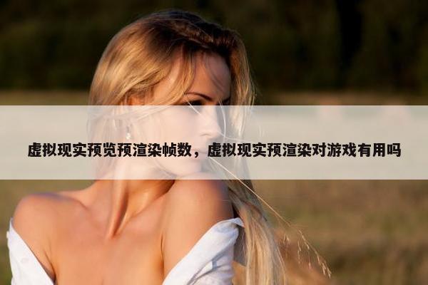 虚拟现实预览预渲染帧数，虚拟现实预渲染对游戏有用吗
