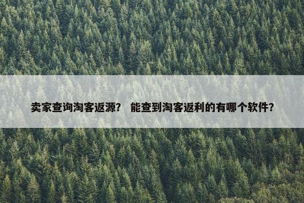 卖家查询淘客返源？ 能查到淘客返利的有哪个软件？