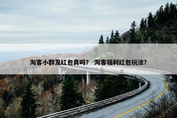 淘客小群发红包真吗？ 淘客福利红包玩法？