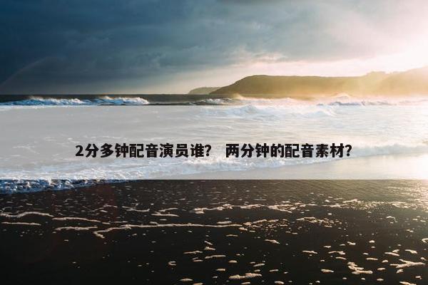 2分多钟配音演员谁？ 两分钟的配音素材？