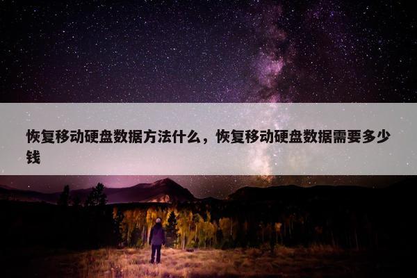 恢复移动硬盘数据方法什么，恢复移动硬盘数据需要多少钱