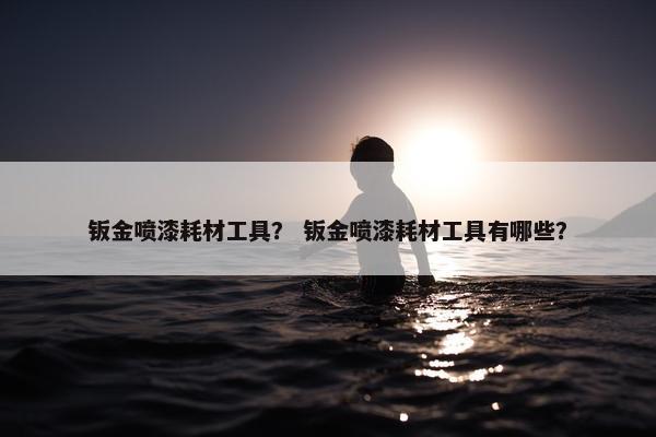 钣金喷漆耗材工具？ 钣金喷漆耗材工具有哪些？