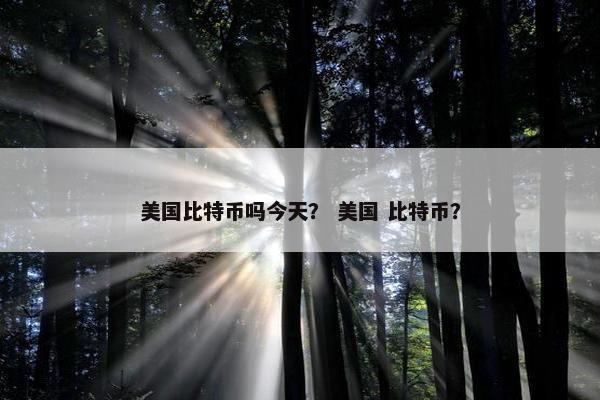 美国比特币吗今天？ 美国 比特币？