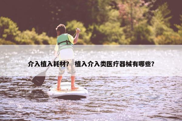 介入植入耗材？ 植入介入类医疗器械有哪些？