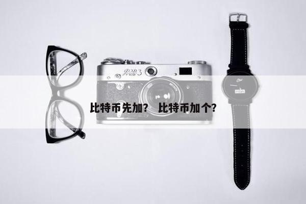 比特币先加？ 比特币加个？
