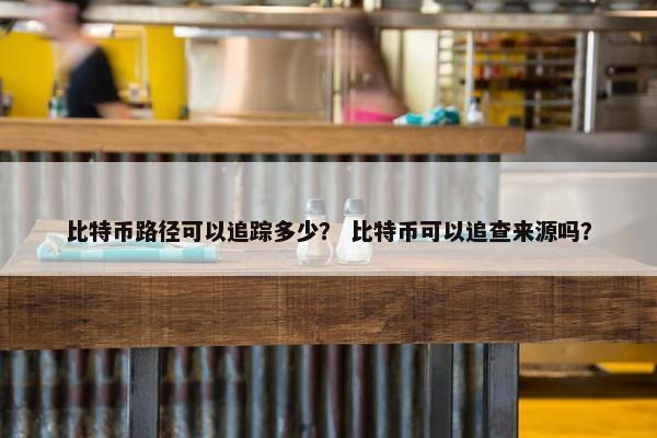 比特币路径可以追踪多少？ 比特币可以追查来源吗？