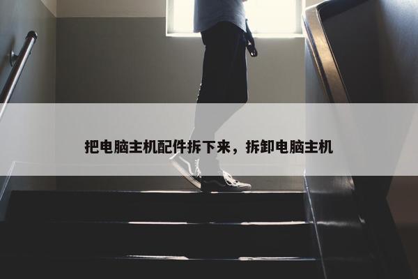 把电脑主机配件拆下来，拆卸电脑主机