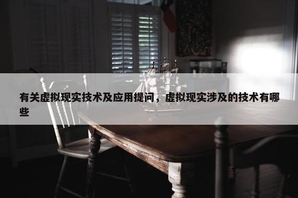 有关虚拟现实技术及应用提问，虚拟现实涉及的技术有哪些