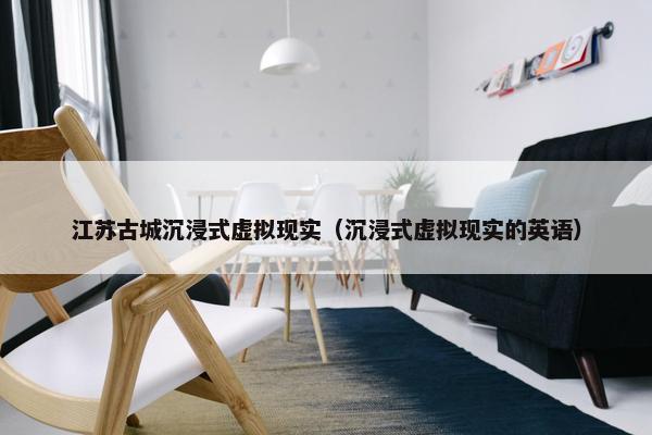 江苏古城沉浸式虚拟现实（沉浸式虚拟现实的英语）