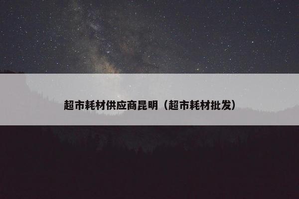超市耗材供应商昆明（超市耗材批发）
