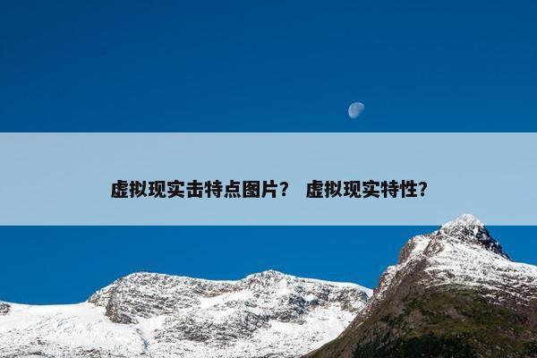 虚拟现实击特点图片？ 虚拟现实特性？