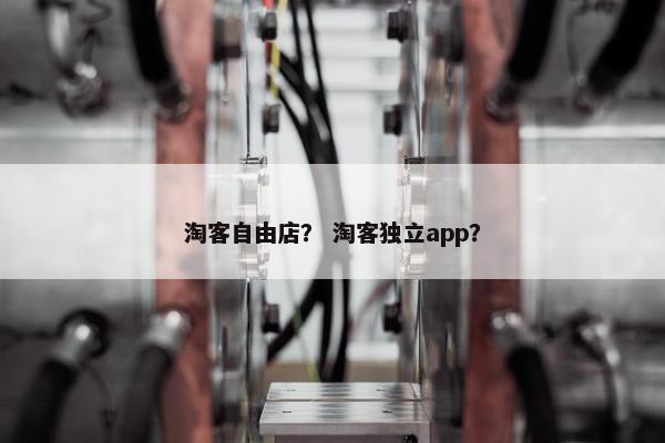 淘客自由店？ 淘客独立app？