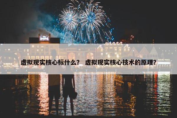 虚拟现实核心标什么？ 虚拟现实核心技术的原理？
