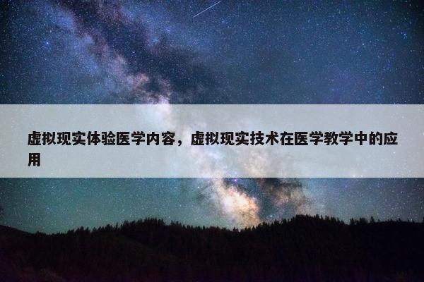 虚拟现实体验医学内容，虚拟现实技术在医学教学中的应用