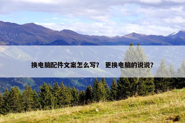 换电脑配件文案怎么写？ 更换电脑的说说？