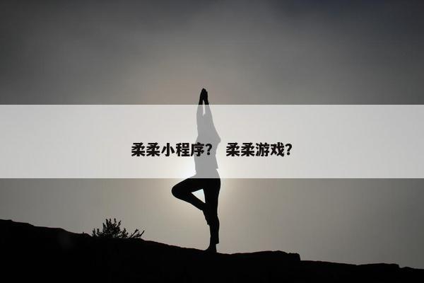 柔柔小程序？ 柔柔游戏？