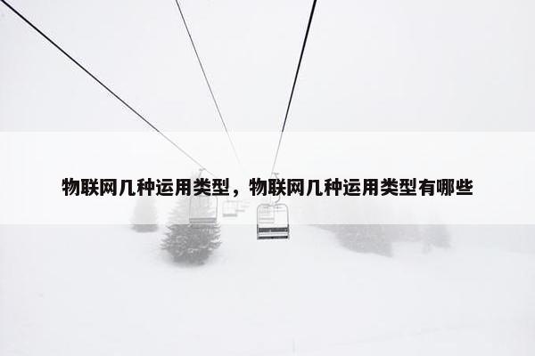 物联网几种运用类型，物联网几种运用类型有哪些