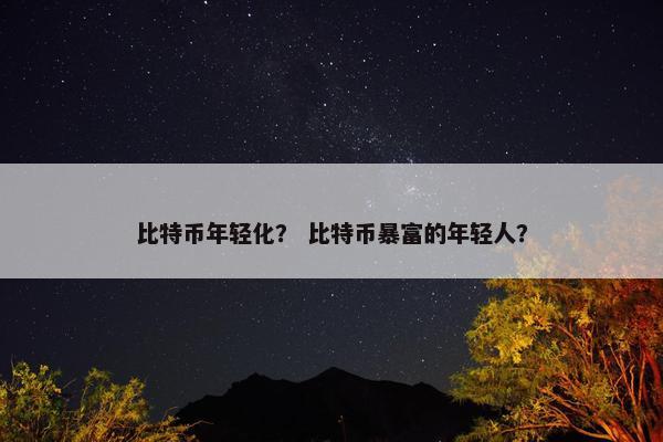 比特币年轻化？ 比特币暴富的年轻人？