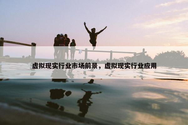 虚拟现实行业市场前景，虚拟现实行业应用