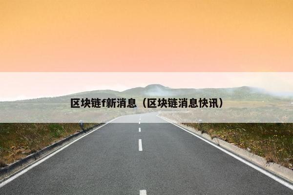 区块链f新消息（区块链消息快讯）