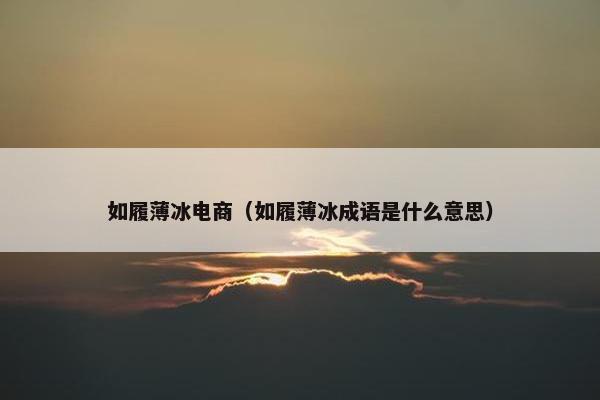 如履薄冰电商（如履薄冰成语是什么意思）