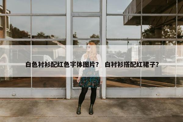 白色衬衫配红色字体图片？ 白衬衫搭配红裙子？