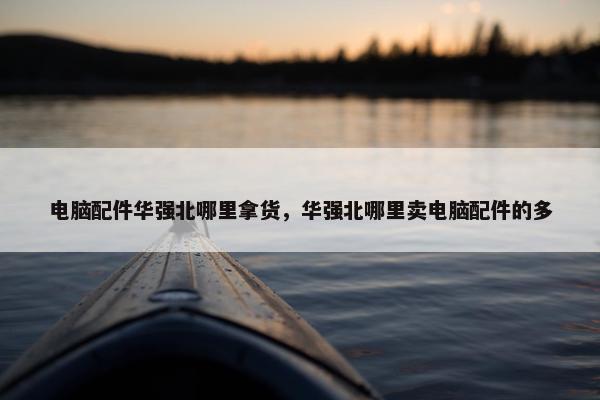电脑配件华强北哪里拿货，华强北哪里卖电脑配件的多