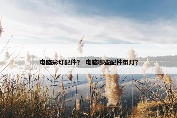 电脑彩灯配件？ 电脑哪些配件带灯？