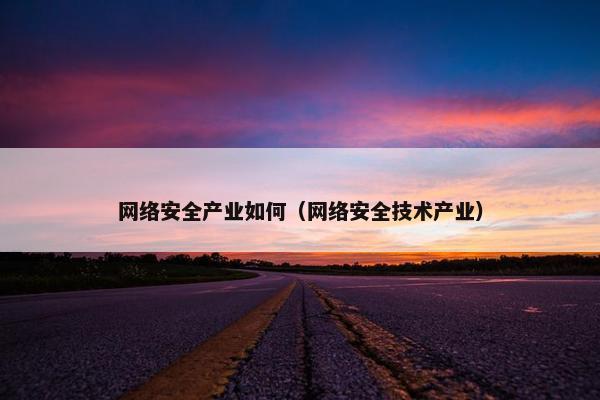 网络安全产业如何（网络安全技术产业）