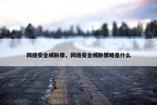 网络安全威胁策，网络安全威胁策略是什么