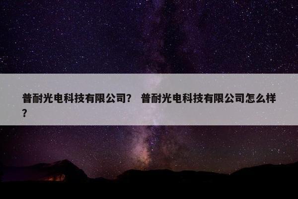 普耐光电科技有限公司？ 普耐光电科技有限公司怎么样？