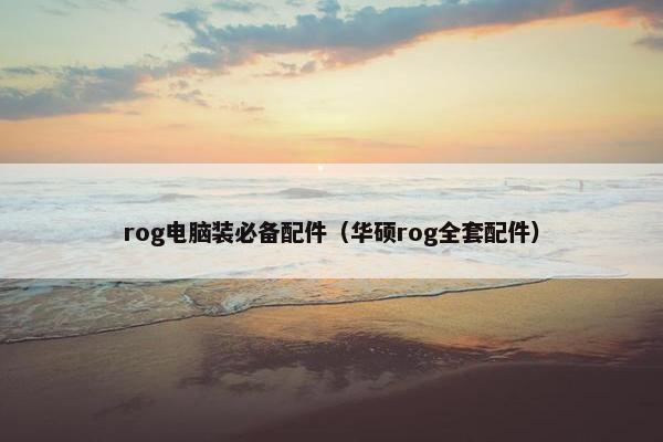 rog电脑装必备配件（华硕rog全套配件）