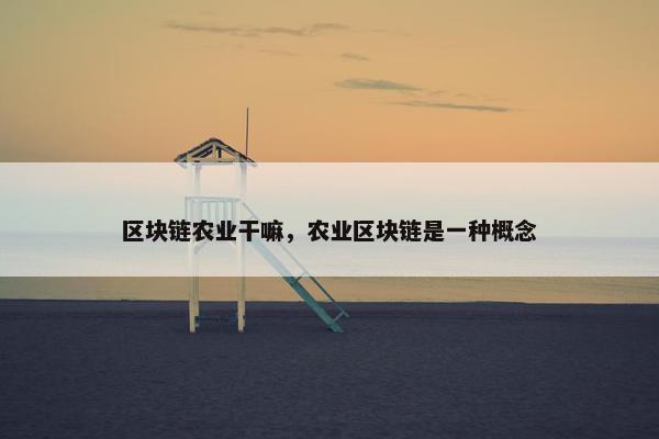 区块链农业干嘛，农业区块链是一种概念