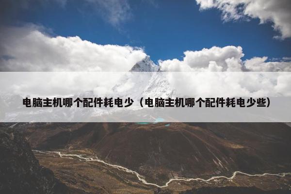 电脑主机哪个配件耗电少（电脑主机哪个配件耗电少些）