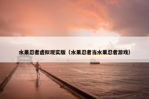 水果忍者虚拟现实版（水果忍者当水果忍者游戏）