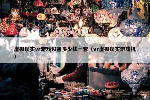 虚拟现实vr游戏设备多少钱一套（vr虚拟现实游戏机）