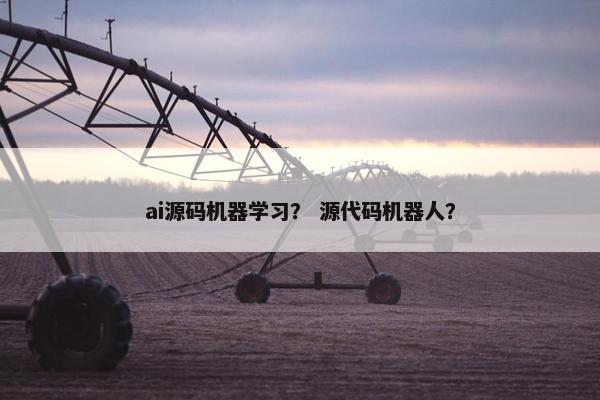 ai源码机器学习？ 源代码机器人？