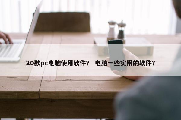20款pc电脑使用软件？ 电脑一些实用的软件？