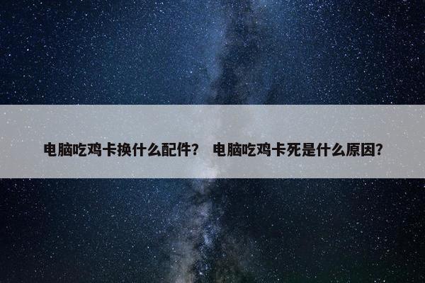 电脑吃鸡卡换什么配件？ 电脑吃鸡卡死是什么原因？