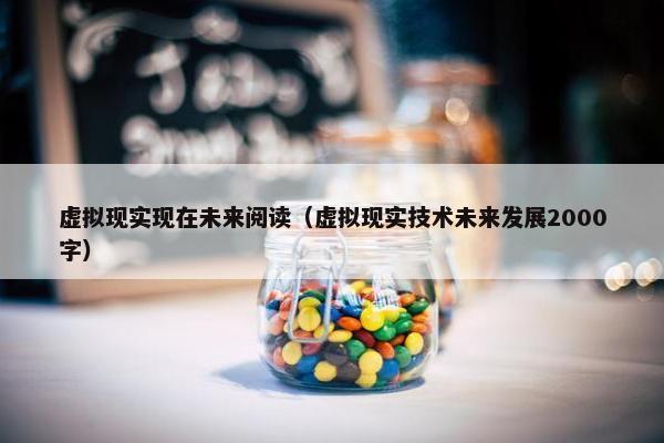 虚拟现实现在未来阅读（虚拟现实技术未来发展2000字）