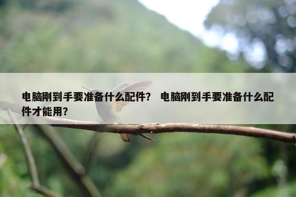 电脑刚到手要准备什么配件？ 电脑刚到手要准备什么配件才能用？