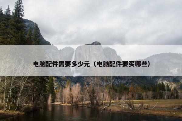 电脑配件需要多少元（电脑配件要买哪些）