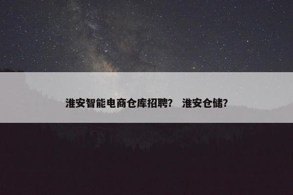 淮安智能电商仓库招聘? 淮安仓储? 淮安智能电商仓库招聘? 淮安仓储?
