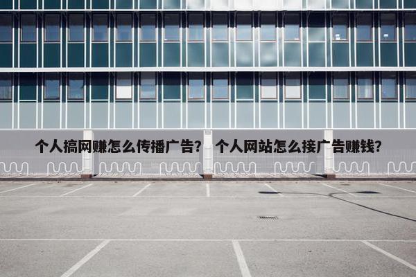 个人搞网赚怎么传播广告？ 个人网站怎么接广告赚钱？