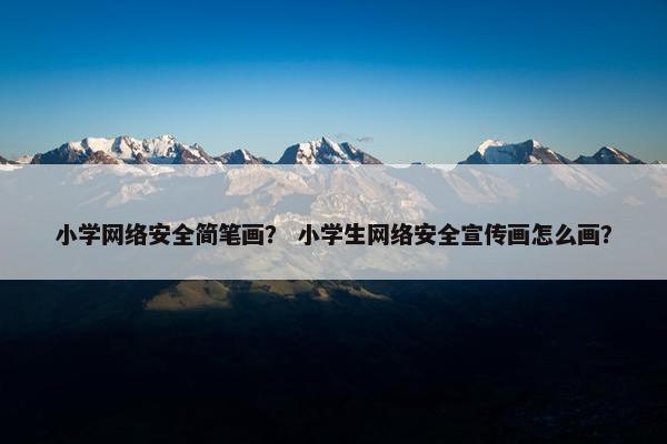 小学网络安全简笔画？ 小学生网络安全宣传画怎么画？