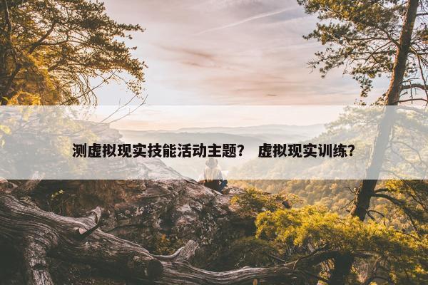 测虚拟现实技能活动主题？ 虚拟现实训练？