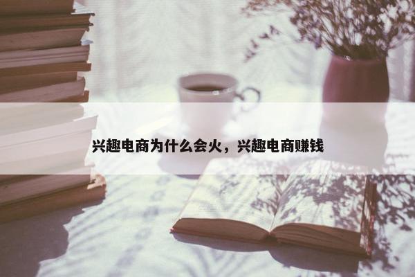 兴趣电商为什么会火，兴趣电商赚钱