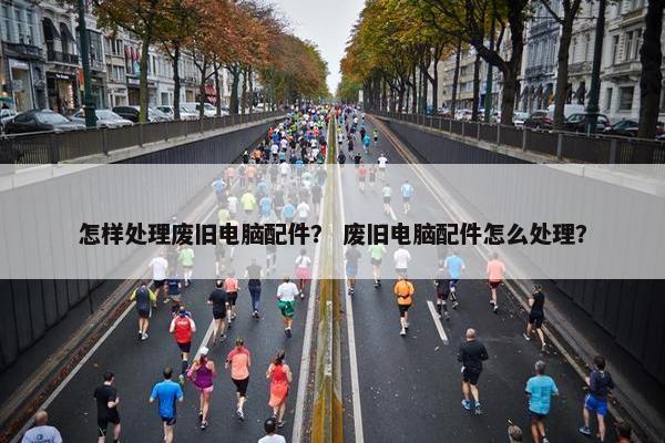 怎样处理废旧电脑配件？ 废旧电脑配件怎么处理？