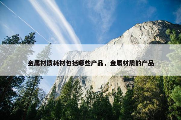 金属材质耗材包括哪些产品，金属材质的产品